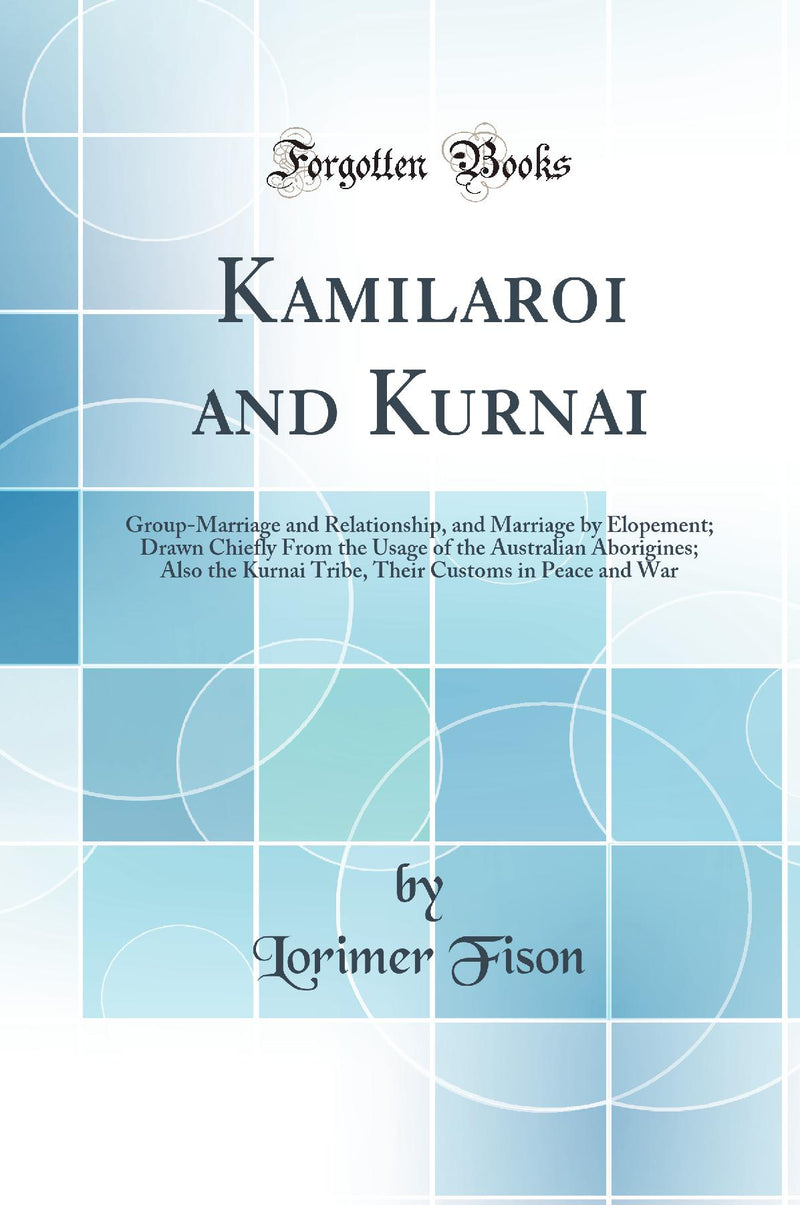Kamilaroi and Kurnai: Group-Marriage and Relationship, and Marriage by Elopement; Drawn Chiefly From the Usage of the Australian Aborigines; Also the Kurnai Tribe, Their Customs in Peace and War (Classic Reprint)
