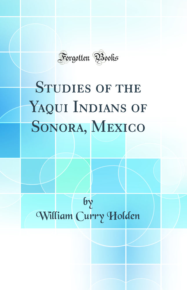 Studies of the Yaqui Indians of Sonora, Mexico (Classic Reprint)