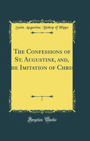The Confessions of St. Augustine, and, The Imitation of Christ, Vol. 7 (Classic Reprint)