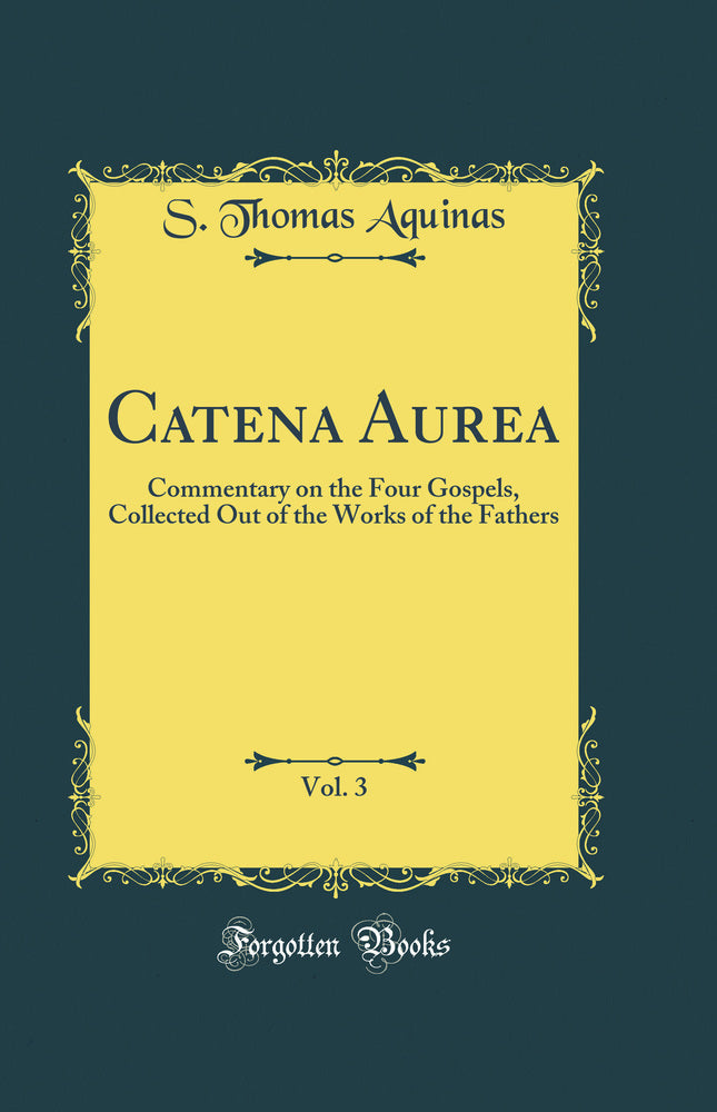 Catena Aurea, Vol. 3: Commentary on the Four Gospels, Collected Out of the Works of the Fathers (Classic Reprint)