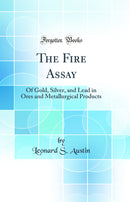 The Fire Assay: Of Gold, Silver, and Lead in Ores and Metallurgical Products (Classic Reprint)