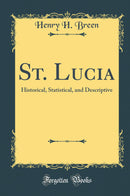 St. Lucia: Historical, Statistical, and Descriptive (Classic Reprint)