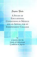 A Study of Educational Conditions in Mexico and an Appeal for an Independent College (Classic Reprint)