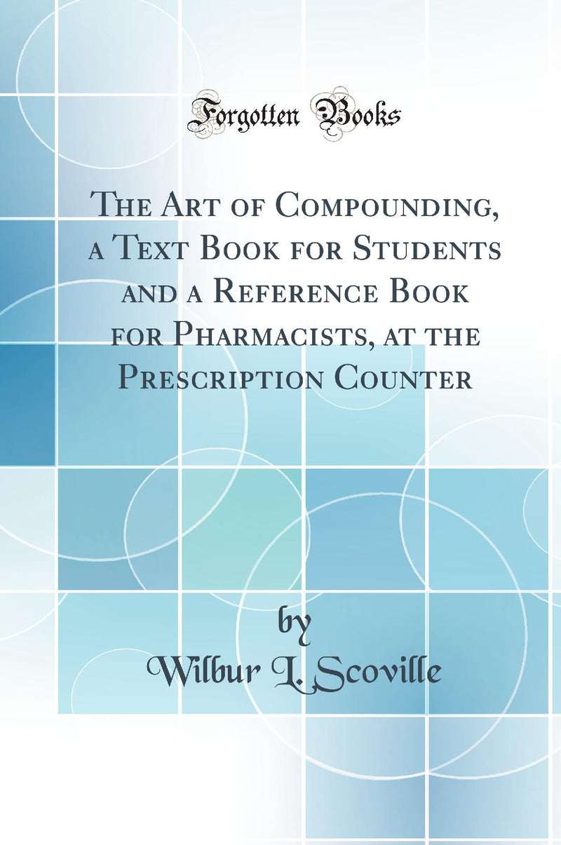 The Art of Compounding, a Text Book for Students and a Reference Book for Pharmacists, at the Prescription Counter (Classic Reprint)