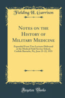 Notes on the History of Military Medicine: Expanded From Two Lectures Delivered at the Medical Field Service School, Carlisle Barracks, Pa;, June 21-22, 1921 (Classic Reprint)