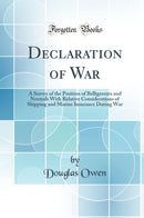 Declaration of War: A Survey of the Position of Belligerents and Neutrals With Relative Considerations of Shipping and Marine Insurance During War (Classic Reprint)