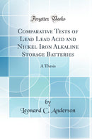 Comparative Tests of Lead Lead Acid and Nickel Iron Alkaline Storage Batteries: A Thesis (Classic Reprint)