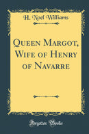 Queen Margot, Wife of Henry of Navarre (Classic Reprint)