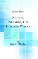 Andrea Palladio, His Life and Works (Classic Reprint)
