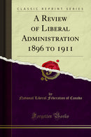 A Review of Liberal Administration, 1896 to 1911 (Classic Reprint)