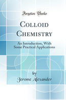 Colloid Chemistry: An Introduction, With Some Practical Applications (Classic Reprint)