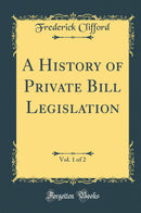 A History of Private Bill Legislation, Vol. 1 of 2 (Classic Reprint)