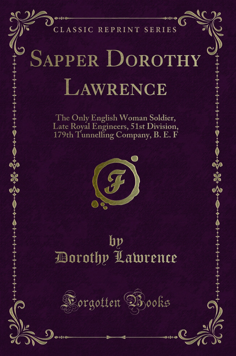 Sapper Dorothy Lawrence: The Only English Woman Soldier, Late Royal Engineers, 51st Division, 179th Tunnelling Company, B. E. F (Classic Reprint)