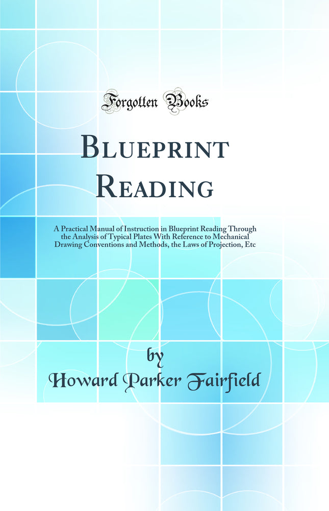 Blueprint Reading: A Practical Manual of Instruction in Blueprint Reading Through the Analysis of Typical Plates With Reference to Mechanical Drawing Conventions and Methods, the Laws of Projection, Etc (Classic Reprint)