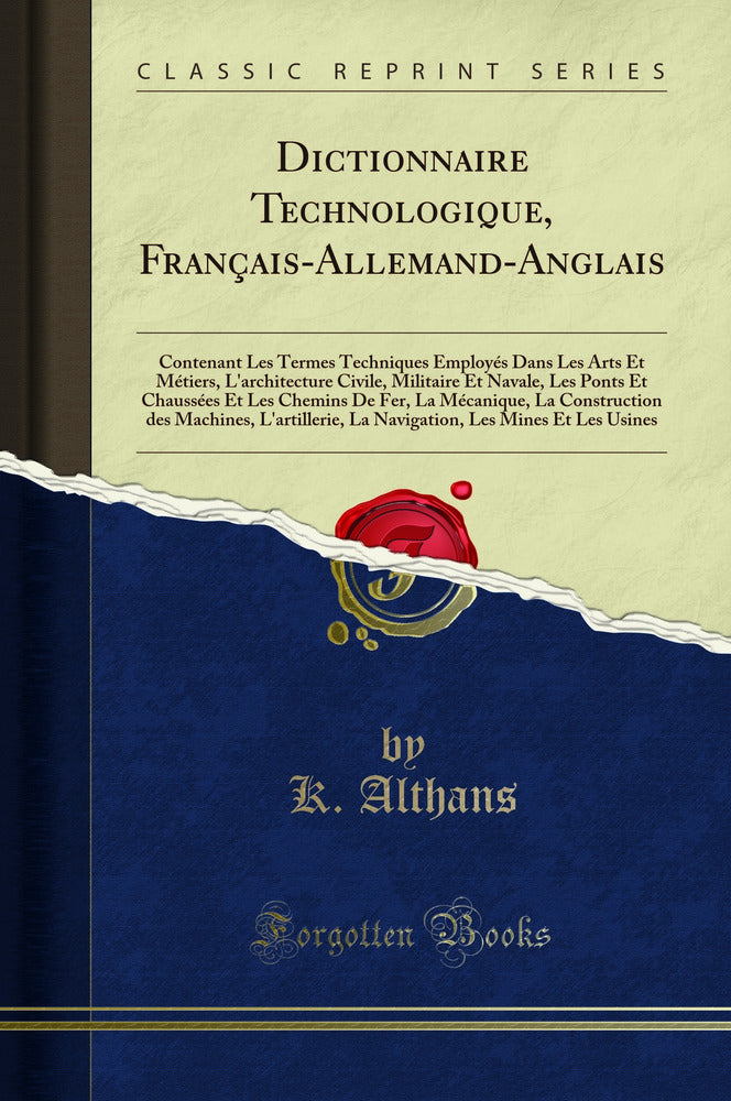 Dictionnaire Technologique, Français-Allemand-Anglais: Contenant Les Termes Techniques Employés Dans Les Arts Et Métiers, L''architecture Civile, Militaire Et Navale, Les Ponts Et Chaussées Et Les Chemins De Fer, La Mécanique, La Construction des Mach
