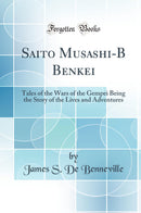 Saito Musashi-Bo Benkei: Tales of the Wars of the Gempei Being the Story of the Lives and Adventures (Classic Reprint)