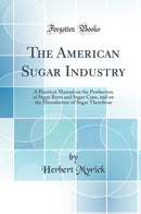 The American Sugar Industry: A Practical Manual on the Production of Sugar Beets and Sugar Cane, and on the Manufacture of Sugar Therefrom (Classic Reprint)