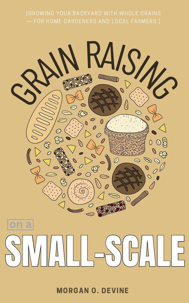 Grain Raising on a Small-Scale::: - Step-By-Step Guide on Grain “Planting, Growing, Processing, and Harvesting” For Home and Market Needs [Growing Your Backyard With Whole Grains — For Home Gardeners and Local Farmers.]