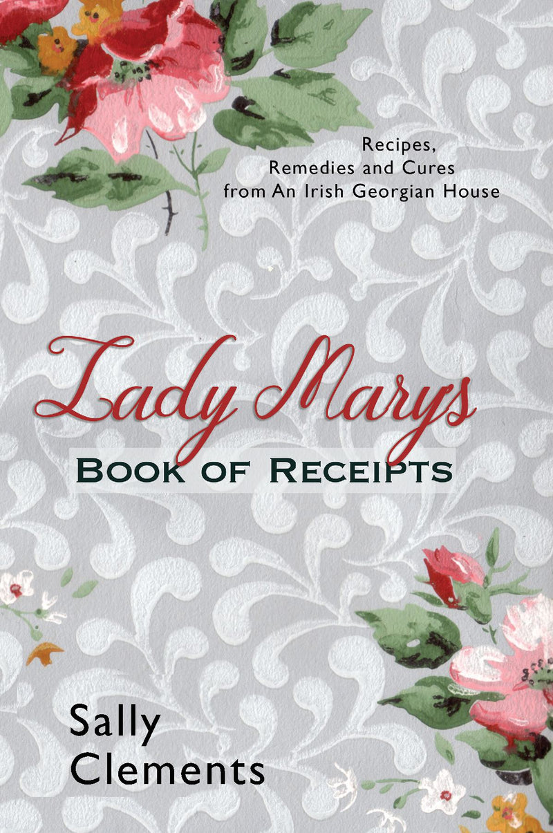 Lady Mary's Book of Receipts: Recipes, Remedies and Cures from An Irish Georgian House