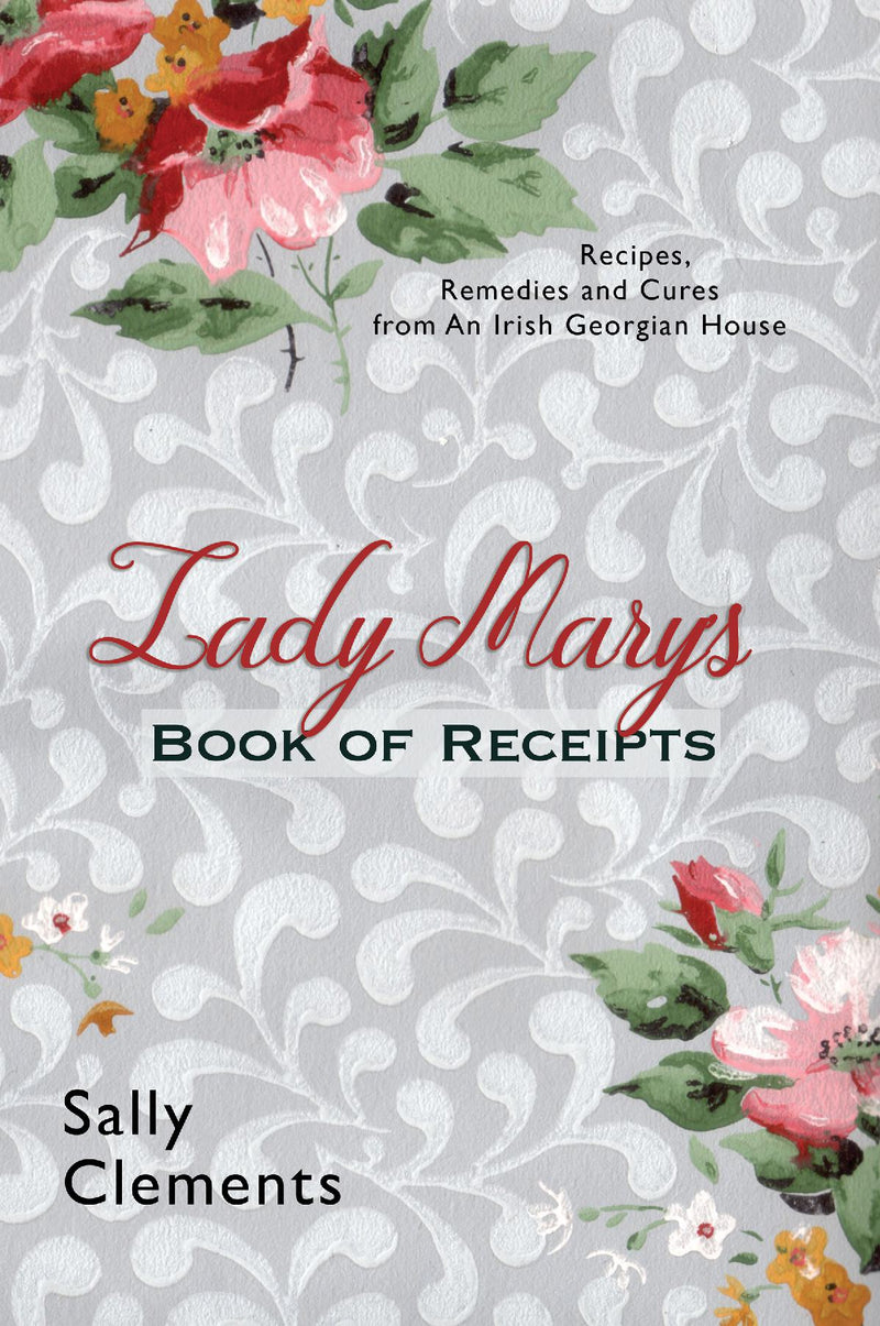 Lady Mary's Book of Receipts: Recipes, Remedies and Cures from An Irish Georgian House