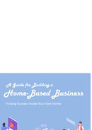 A Guide for Building a Home-Based  Business : Finding Success Inside Your Own Home
