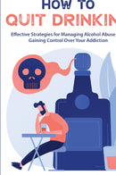 How to Quit Drinking:Effective Strategies for Managing Alcohol Abuse And Gaining Control Over Your  Addiction