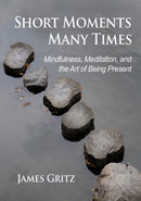 Short Moments, Many Times Mindfulness, Meditation, and the Art of Being Present