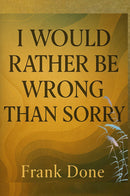 I WOULD RATHER BE WRONG THAN SORRY
