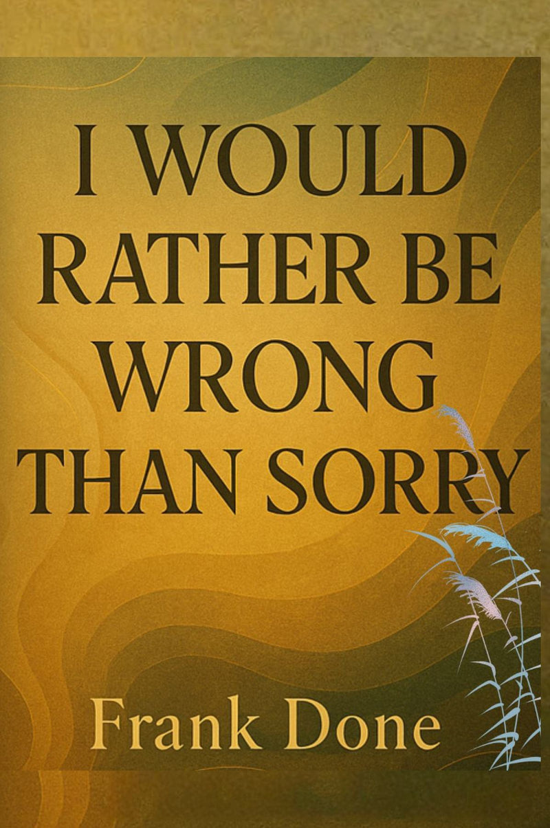 I WOULD RATHER BE WRONG THAN SORRY