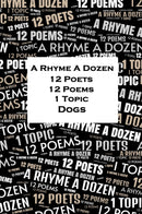 A Rhyme A Dozen - 12 Poets, 12 Poems, 1 Topic - Dogs
