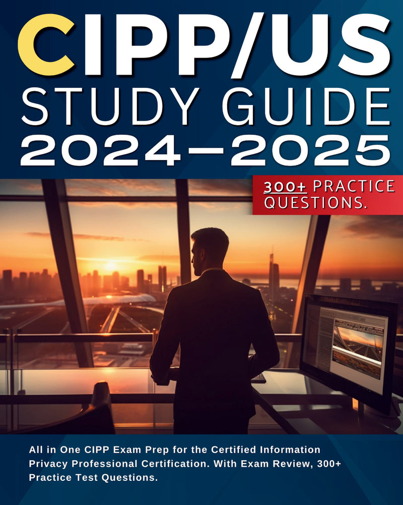 CIPP/US Study Guide 2024-2025: All in One CIPP/US Exam Prep for the Certified Information Privacy Professional Certification. With Exam Review, 300+ Practice Test Questions.