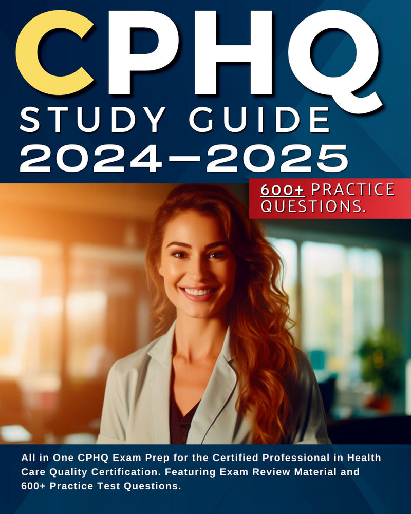 CPHQ Study Guide 2024-2025: All in One CPHQ Exam Prep for the Certified Professional in Health Care Quality Certification. Featuring Exam Review Material and 600+ Practice Test Questions.