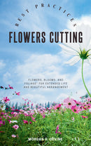 Flowers-Cutting Best Practices:: - Your Essential Guide to Enjoy Gathering and Cutting “Flowers, Blooms, and Foliage” For Extended Life and Beautiful Arrangement.