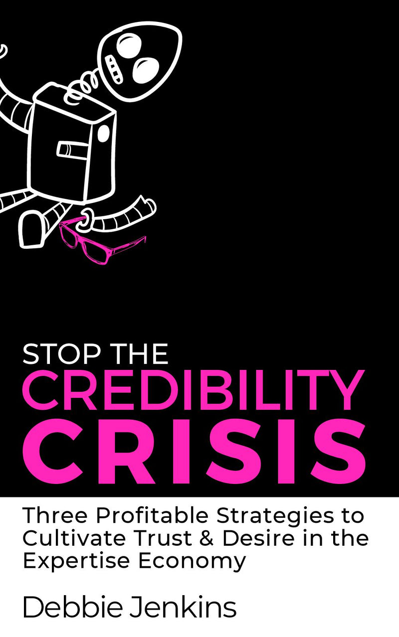 STOP THE CREDIBILITY CRISIS (Three Profitable Strategies to Cultivate Trust & Desire in the Expertise Economy)