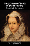 Mary Queen of Scots in Staffordshire - The Plots and the Plotters