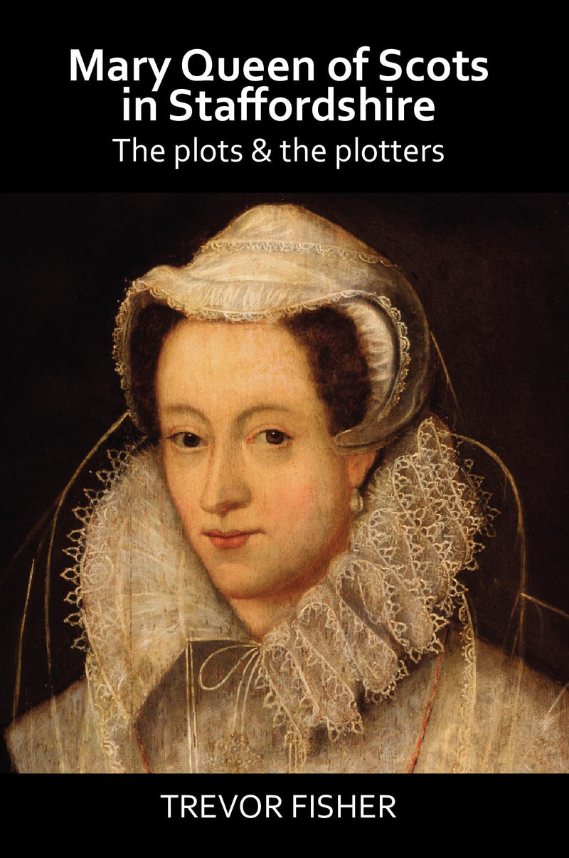 Mary Queen of Scots in Staffordshire - The Plots and the Plotters