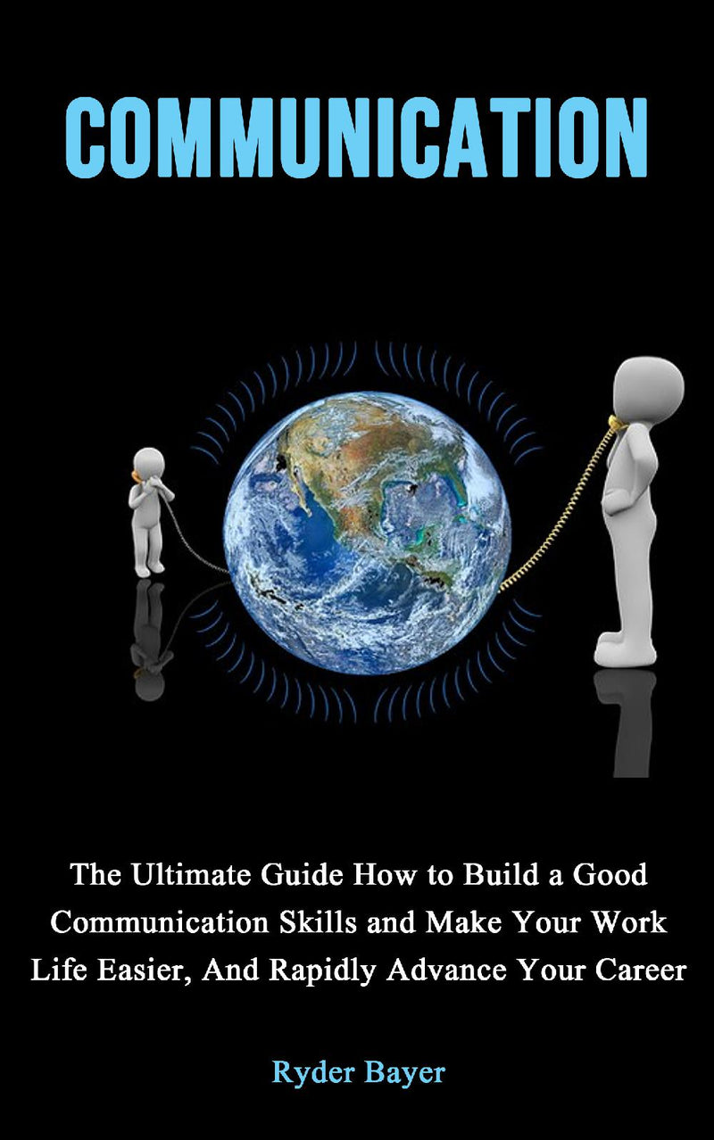 Communication: The Ultimate Guide How to Build a Good Communication Skills and Make Your Work Life Easier, And Rapidly Advance Your Career