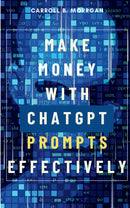 Make Money With ChatGPT Prompts Effectively::: - “Using Artificial Intelligence Bots to Start a Business With Over 75 Ideas to Start Brainstorming and Earn Full-Time Income” [Secret Tips and Tricks to Boost Your AI-Usage Productivity.]
