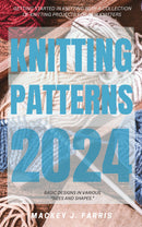 Knitting Patterns 2024: - Getting Started In Knitting With a Collection of Knitting Projects For New Knitters | Basic Designs in Various “Sizes and Shapes.”