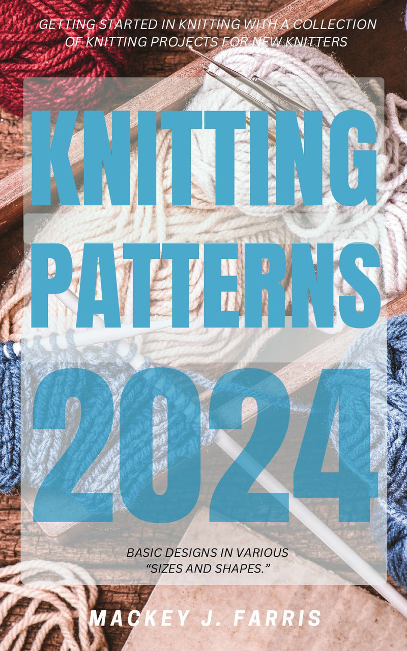 Knitting Patterns 2024: - Getting Started In Knitting With a Collection of Knitting Projects For New Knitters | Basic Designs in Various “Sizes and Shapes.”