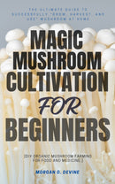 Magic Mushroom Cultivation For Beginners::: - The Ultimate Guide to Successfully “Grow, Harvest, and Use” Mushroom — at Home [DIY Organic Mushroom Farming For Food and Medicine.]