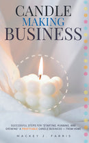 Candle-Making Business:: - Successful Steps for “Starting, Running, and Growing” a Profitable Candle Business — From Home.