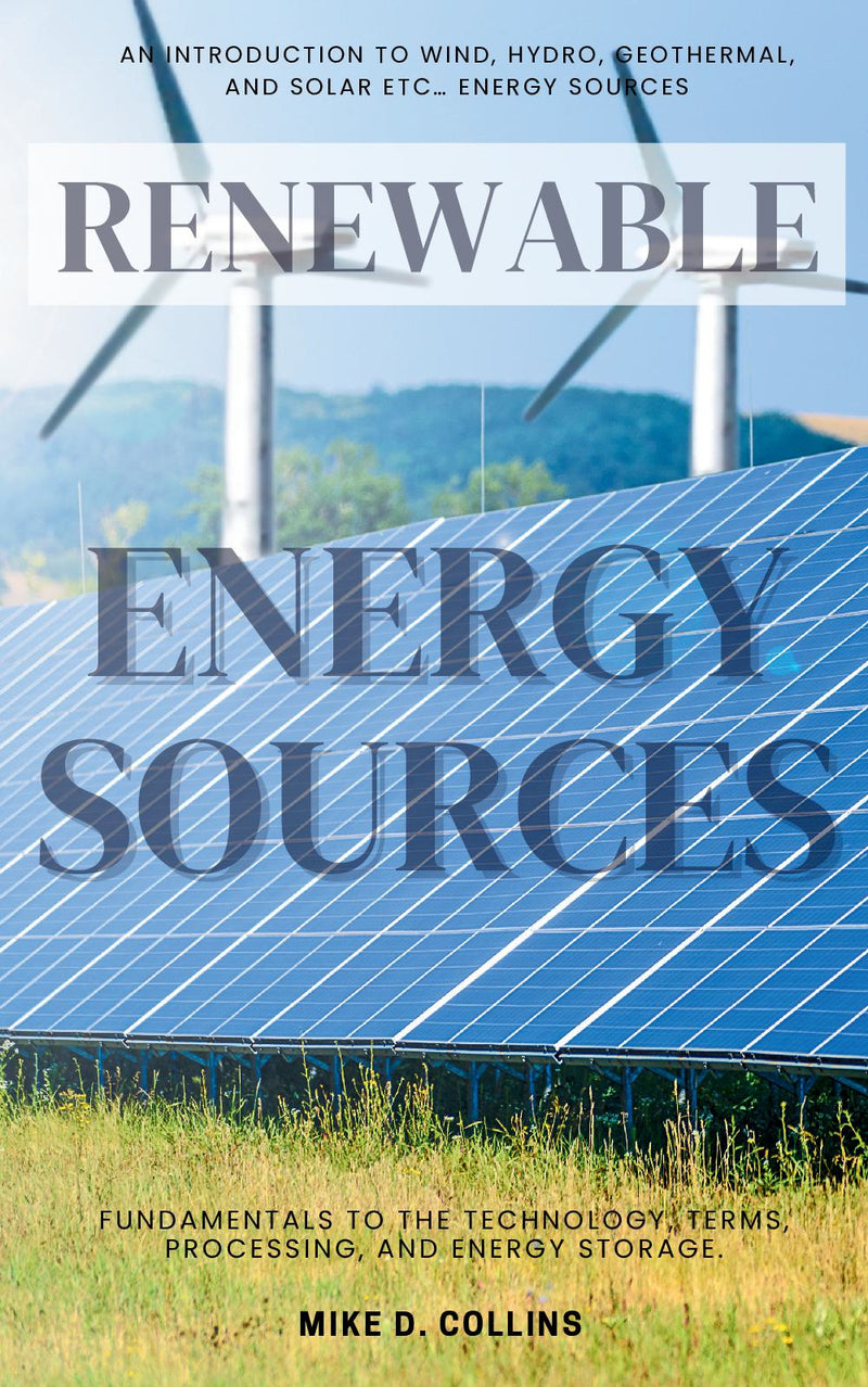 Renewable Energy Sources::: - An Introduction to Wind, Hydro, Geothermal, and Solar Etc… Energy Sources — Fundamentals to the Technology, Terms, Processing, and Energy Storage.