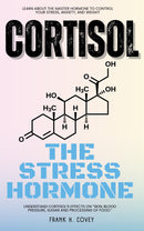 Cortisol “The Stress Hormone”::: - Learn About the Master Hormone to Control Your Stress, Anxiety, and Weight — Understand Cortisol’s Effects on “Skin, Blood Pressure, Sugar and Processing of Food.”