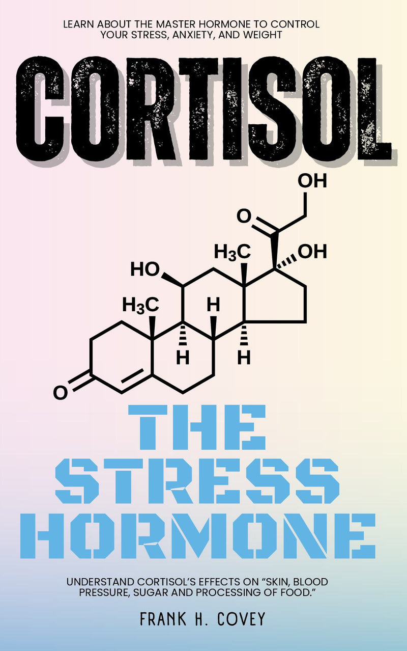 Cortisol “The Stress Hormone”::: - Learn About the Master Hormone to Control Your Stress, Anxiety, and Weight — Understand Cortisol’s Effects on “Skin, Blood Pressure, Sugar and Processing of Food.”