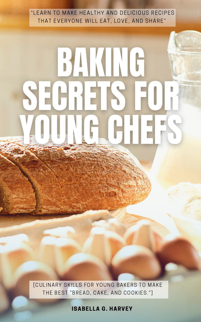 Baking SECRETS for Young Chefs: - “Learn to Make Healthy and Delicious Recipes That Everyone Will Eat, Love, and Share” [Culinary Skills For Young Bakers to Make the Best “Bread, Cake, and Cookies.”]