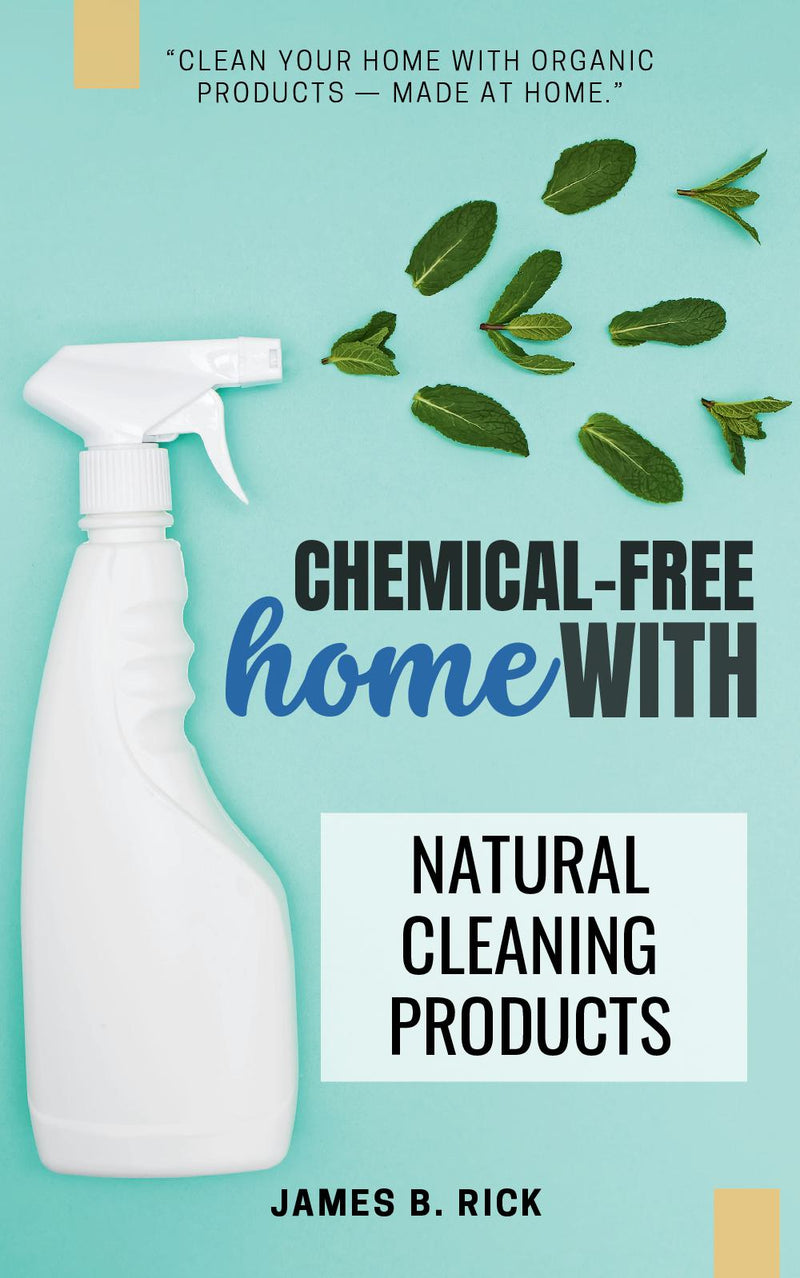Chemical-FREE Home With Natural Cleaning Products: - “Clean Your Home With Organic Products — Made at Home.”