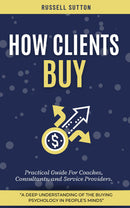 How Clients Buy?: - “A Deep Understanding of the Buying Psychology in People's Minds” [Practical Guide For Coaches, Consultants, and Service Providers.]