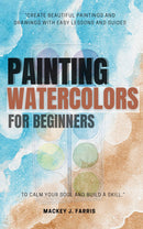 Watercolors Painting For Beginners::: - “Create Beautiful Paintings and Drawings With EASY Lessons and Guides to Calm Your Soul and Build a Skill.”