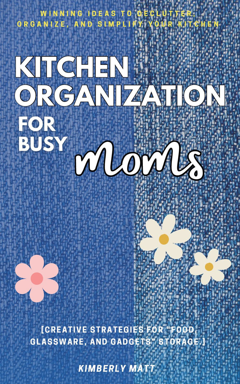 Kitchen Organization For Busy Moms: - Winning Ideas to Declutter, Organize, and Simplify Your Kitchen [Creative Strategies For “Food, Glassware, and Gadgets” Storage.]
